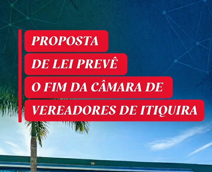 PROPOSTA DE LEI PREVÊ O FIM DA CÂMARA DE VEREADORES DE ITIQUIRA